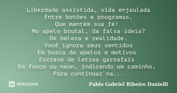 Liberdade assistida, vida enjaulada Entre botões e programas, Que mantém sua fé! No apelo brutal, da falsa ideia? De beleza e realidade. Você ignora seus sentid... Frase de Pablo Gabriel Ribeiro Danielli.