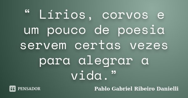 “ Lírios, corvos e um pouco de poesia servem certas vezes para alegrar a vida.”... Frase de Pablo Gabriel Ribeiro Danielli.