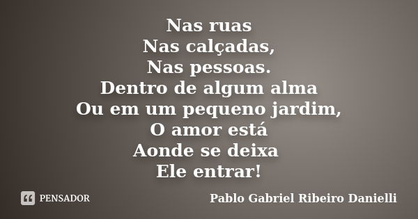 Nas ruas Nas calçadas, Nas pessoas. Dentro de algum alma Ou em um pequeno jardim, O amor está Aonde se deixa Ele entrar!... Frase de Pablo Gabriel Ribeiro Danielli.