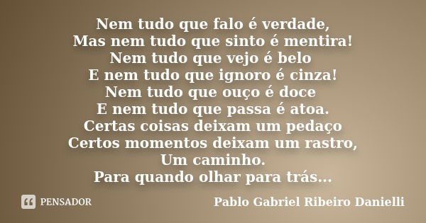 Nem tudo que falo é verdade, Mas nem tudo que sinto é mentira! Nem tudo que vejo é belo E nem tudo que ignoro é cinza! Nem tudo que ouço é doce E nem tudo que p... Frase de Pablo Gabriel Ribeiro Danielli.