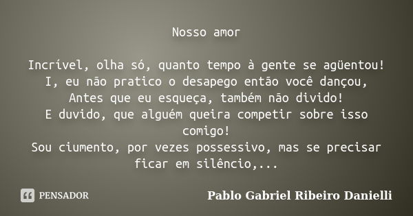 Nosso amor Incrível, olha só, quanto tempo à gente se agüentou! I, eu não pratico o desapego então você dançou, Antes que eu esqueça, também não divido! E duvid... Frase de Pablo Gabriel Ribeiro Danielli.