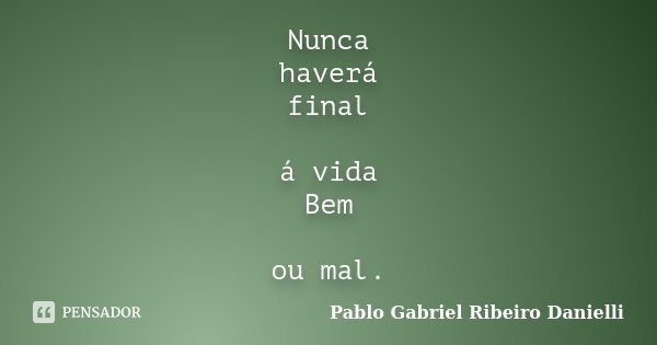 Nunca haverá final á vida Bem ou mal.... Frase de Pablo Gabriel Ribeiro Danielli.