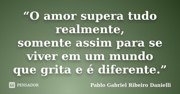 “O amor supera tudo realmente, somente assim para se viver em um mundo que grita e é diferente.”... Frase de Pablo Gabriel Ribeiro Danielli.