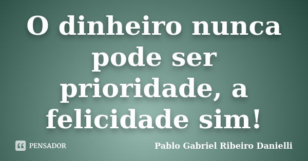 O dinheiro nunca pode ser prioridade, a felicidade sim!... Frase de Pablo Gabriel Ribeiro Danielli.