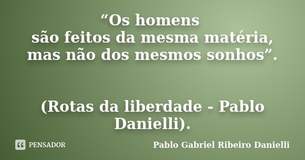 “Os homens são feitos da mesma matéria, mas não dos mesmos sonhos”. (Rotas da liberdade - Pablo Danielli).... Frase de Pablo Gabriel Ribeiro Danielli.