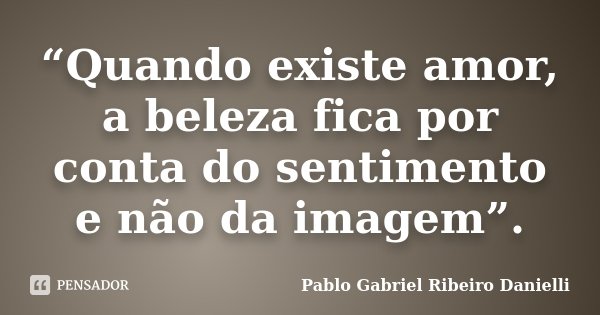 “Quando existe amor, a beleza fica por conta do sentimento e não da imagem”.... Frase de Pablo Gabriel Ribeiro Danielli.