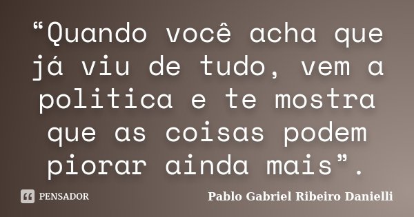 “Quando você acha que já viu de tudo, vem a politica e te mostra que as coisas podem piorar ainda mais”.... Frase de Pablo Gabriel Ribeiro Danielli.