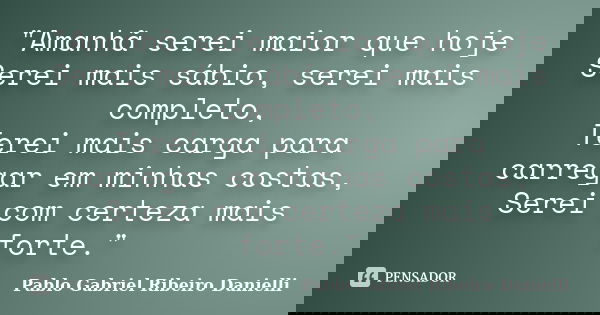 "Amanhã serei maior que hoje Serei mais sábio, serei mais completo, Terei mais carga para carregar em minhas costas, Serei com certeza mais forte."... Frase de Pablo Gabriel Ribeiro Danielli.