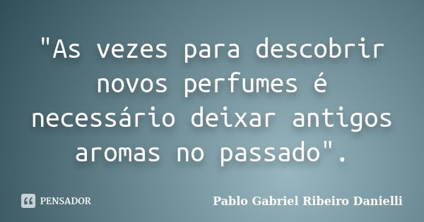 "As vezes para descobrir novos perfumes é necessário deixar antigos aromas no passado".... Frase de Pablo Gabriel Ribeiro Danielli.