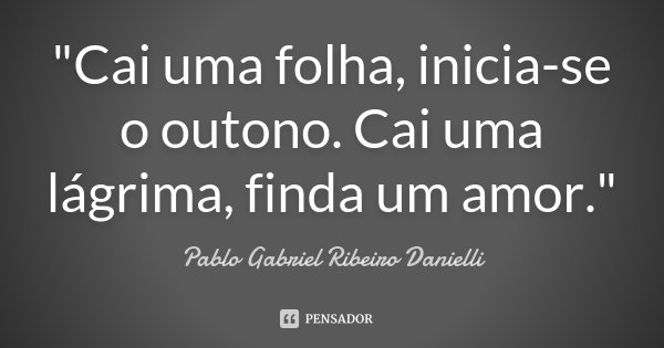 "Cai uma folha, inicia-se o outono. Cai uma lágrima, finda um amor."... Frase de Pablo Gabriel Ribeiro Danielli.