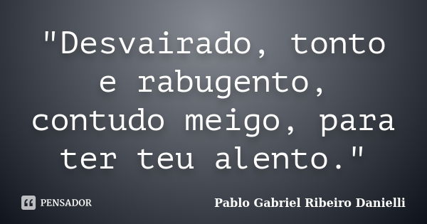 "Desvairado, tonto e rabugento, contudo meigo, para ter teu alento."... Frase de Pablo Gabriel Ribeiro Danielli.