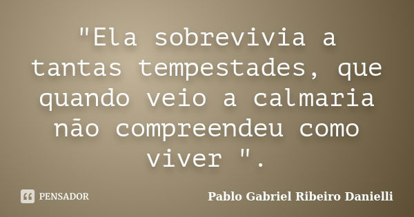 "Ela sobrevivia a tantas tempestades, que quando veio a calmaria não compreendeu como viver ".... Frase de Pablo Gabriel Ribeiro Danielli.