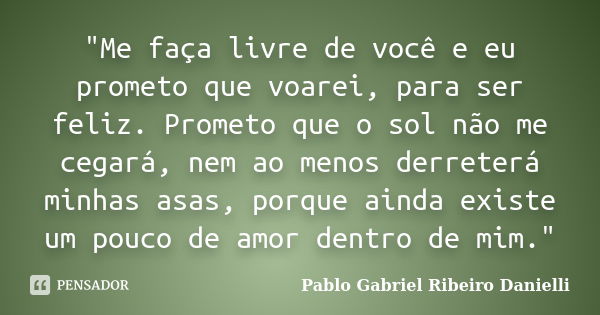 "Me faça livre de você e eu prometo que voarei, para ser feliz. Prometo que o sol não me cegará, nem ao menos derreterá minhas asas, porque ainda existe um... Frase de Pablo Gabriel Ribeiro Danielli.