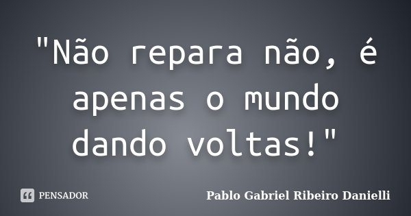 "Não repara não, é apenas o mundo dando voltas!"... Frase de Pablo Gabriel Ribeiro Danielli.