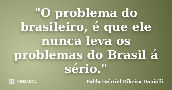 "O problema do brasileiro, é que ele nunca leva os problemas do Brasil á sério."... Frase de Pablo Gabriel Ribeiro Danielli.