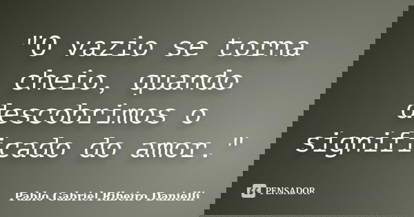 "O vazio se torna cheio, quando descobrimos o significado do amor."... Frase de Pablo Gabriel Ribeiro Danielli.