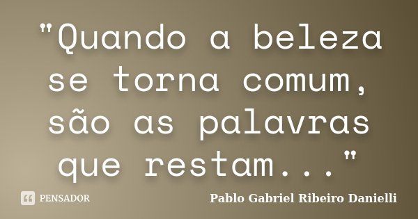 "Quando a beleza se torna comum, são as palavras que restam..."... Frase de Pablo Gabriel Ribeiro Danielli.