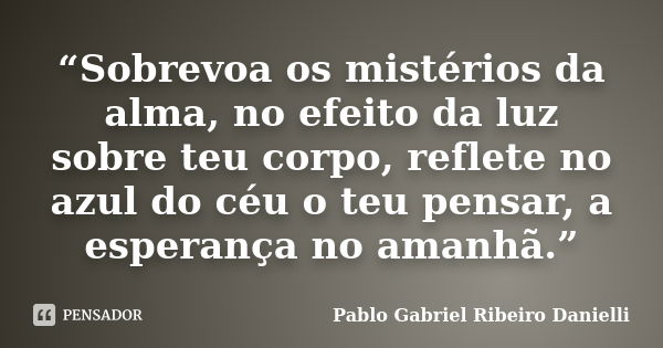 “Sobrevoa os mistérios da alma, no efeito da luz sobre teu corpo, reflete no azul do céu o teu pensar, a esperança no amanhã.”... Frase de Pablo Gabriel Ribeiro Danielli.