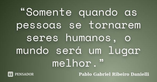 “Somente quando as pessoas se tornarem seres humanos, o mundo será um lugar melhor.”... Frase de Pablo Gabriel Ribeiro Danielli.