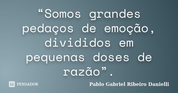 “Somos grandes pedaços de emoção, divididos em pequenas doses de razão”.... Frase de Pablo Gabriel Ribeiro Danielli.