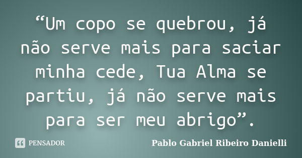 “Um copo se quebrou, já não serve mais para saciar minha cede, Tua Alma se partiu, já não serve mais para ser meu abrigo”.... Frase de Pablo Gabriel Ribeiro Danielli.