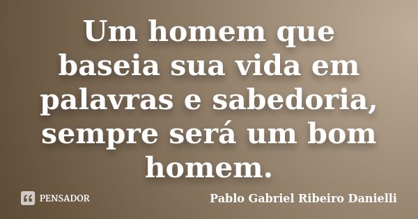 Um homem que baseia sua vida em palavras e sabedoria, sempre será um bom homem.... Frase de Pablo Gabriel Ribeiro Danielli.