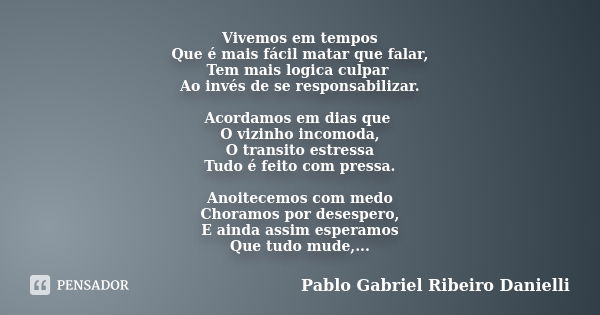 Vivemos em tempos Que é mais fácil matar que falar, Tem mais logica culpar Ao invés de se responsabilizar. Acordamos em dias que O vizinho incomoda, O transito ... Frase de Pablo Gabriel Ribeiro Danielli.