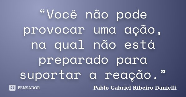 “Você não pode provocar uma ação, na qual não está preparado para suportar a reação.”... Frase de Pablo Gabriel Ribeiro Danielli.