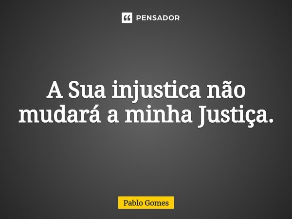 ⁠A Sua injustica não mudará a minha Justiça.... Frase de Pablo Gomes.