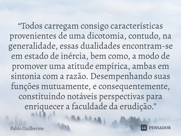 ⁠“Todos carregam consigo características provenientes de uma dicotomia, contudo, na generalidade, essas dualidades encontram-se em estado de inércia, bem como, ... Frase de Pablo Guilherme.