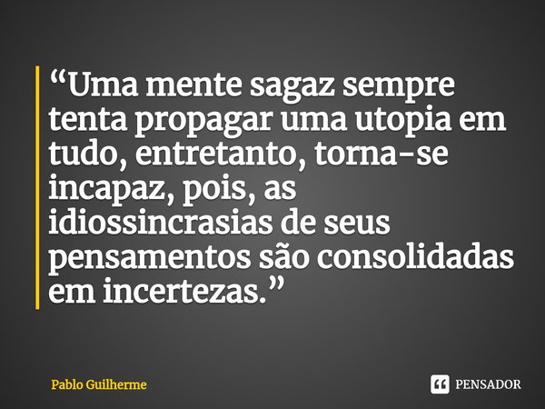 ⁠“Uma mente sagaz sempre tenta propagar uma utopia em tudo, entretanto, torna-se incapaz, pois, as idiossincrasias de seus pensamentos são consolidadas em incer... Frase de Pablo Guilherme.
