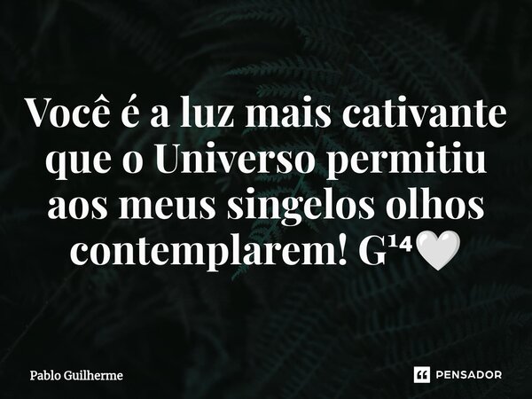 Você é a luz mais cativante que o Universo permitiu aos meus singelos olhos contemplarem! G¹⁴🤍... Frase de Pablo Guilherme.