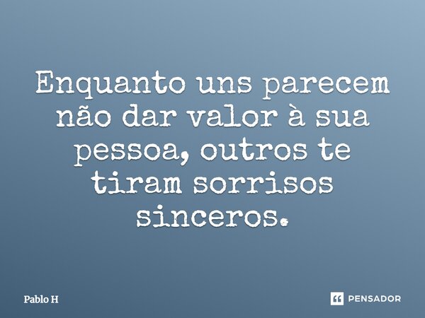 Enquanto uns parecem não dar valor à sua pessoa, outros te tiram sorrisos sinceros.... Frase de Pablo H.