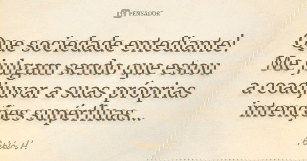 Que sociedade entediante! Me julgam sendo que estou a coadjuvar a suas próprias intenções supérfluas...... Frase de Pablo H..