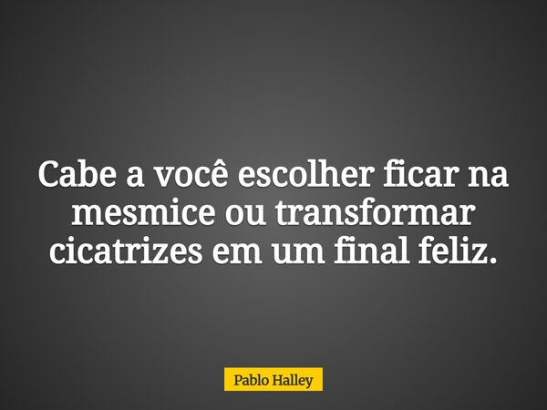 Cabe a você escolher ficar na mesmice ou transformar cicatrizes em um final feliz.... Frase de Pablo Halley.