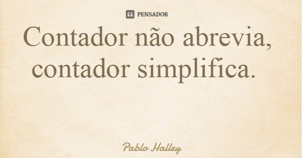 Contador não abrevia, contador simplifica.... Frase de Pablo Halley.