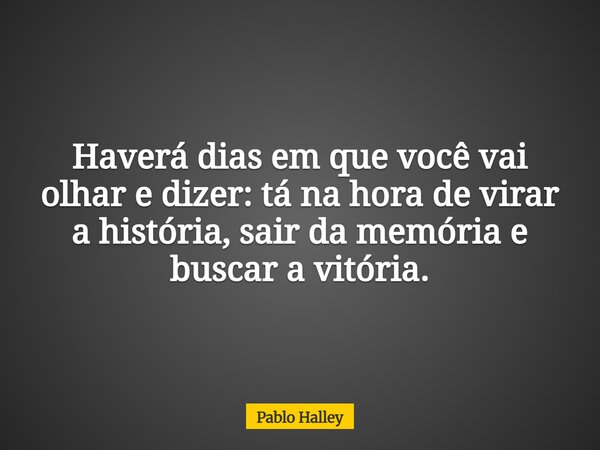 Haverá dias em que você vai olhar e dizer: tá na hora de virar a história, sair da memória e buscar a vitória.... Frase de Pablo Halley.