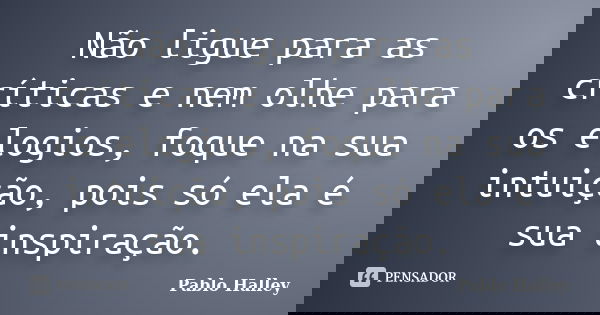 Não ligue para as críticas e nem olhe para os elogios, foque na sua intuição, pois só ela é sua inspiração.... Frase de Pablo Halley.