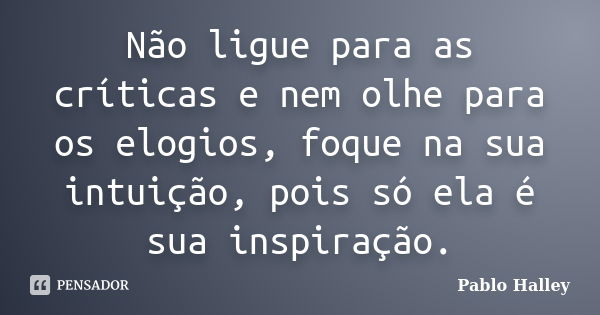 Não ligue para as críticas e nem olhe para os elogios, foque na sua intuição, pois só ela é sua inspiração.... Frase de Pablo Halley.