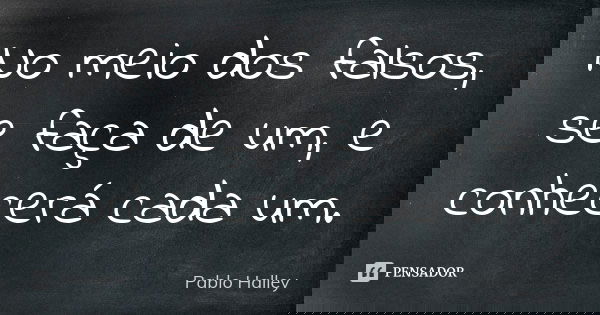 No meio dos falsos, se faça de um, e conhecerá cada um.... Frase de Pablo Halley.