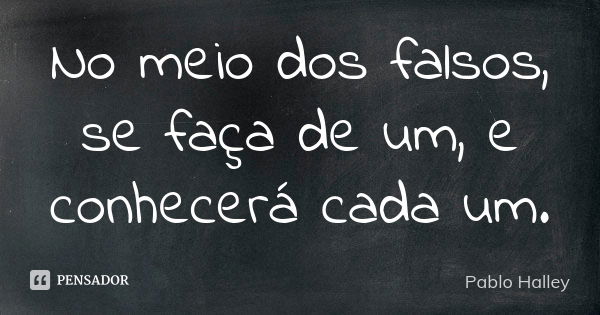 No meio dos falsos, se faça de um, e conhecerá cada um.... Frase de Pablo Halley.