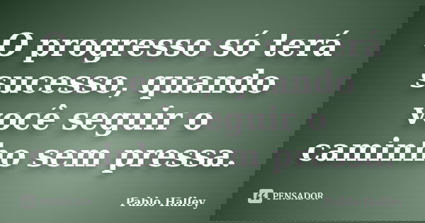 O progresso só terá sucesso, quando você seguir o caminho sem pressa.... Frase de Pablo Halley.