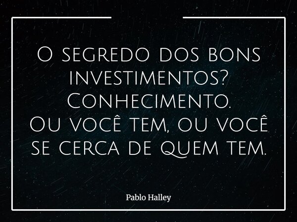 O segredo dos bons investimentos? Conhecimento. Ou você tem, ou você se cerca de quem tem.... Frase de Pablo Halley.