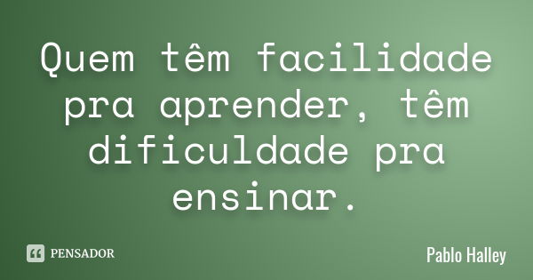 Quem têm facilidade pra aprender, têm dificuldade pra ensinar.... Frase de Pablo Halley.