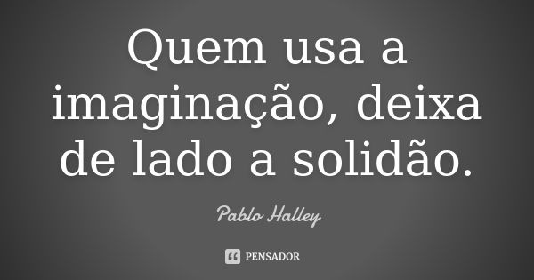 Quem usa a imaginação, deixa de lado a solidão.... Frase de Pablo Halley.