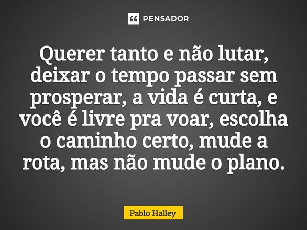 Querer tanto e não lutar, deixar o tempo passar sem prosperar, a vida é curta, e você é livre pra voar, escolha o caminho certo, mude a rota, mas não mude o pla... Frase de Pablo Halley.