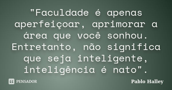 "Faculdade é apenas aperfeiçoar, aprimorar a área que você sonhou. Entretanto, não significa que seja inteligente, inteligência é nato".... Frase de Pablo Halley.