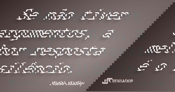 Se não tiver argumentos, a melhor resposta é o silêncio.... Frase de Pablo Halley.