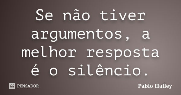 Se não tiver argumentos, a melhor resposta é o silêncio.... Frase de Pablo Halley.