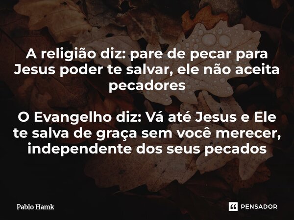 ⁠A religião diz: pare de pecar para Jesus poder te salvar, ele não aceita pecadores O Evangelho diz: Vá até Jesus e Ele te salva de graça sem você merecer, inde... Frase de Pablo Hamk.